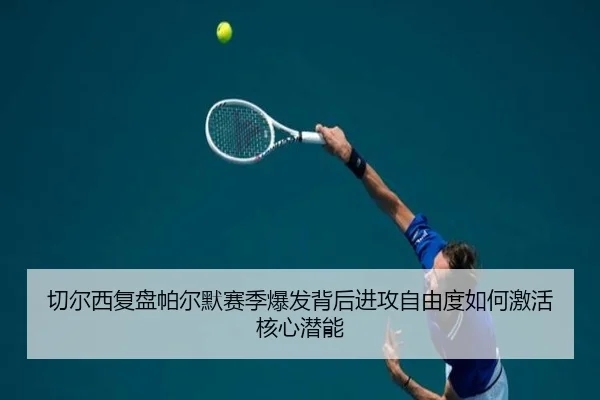 切尔西复盘帕尔默赛季爆发背后进攻自由度如何激活核心潜能