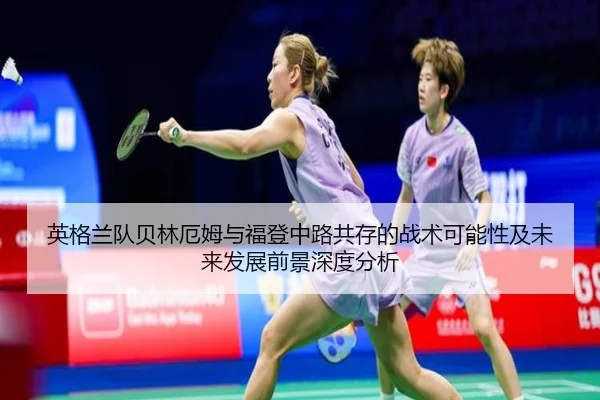 英格兰队贝林厄姆与福登中路共存的战术可能性及未来发展前景深度分析