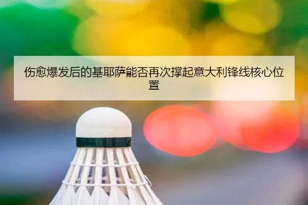 伤愈爆发后的基耶萨能否再次撑起意大利锋线核心位置
