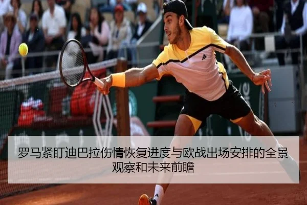 罗马紧盯迪巴拉伤情恢复进度与欧战出场安排的全景观察和未来前瞻