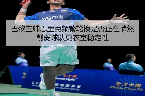 巴黎主帅恩里克频繁轮换是否正在悄然削弱球队更衣室稳定性