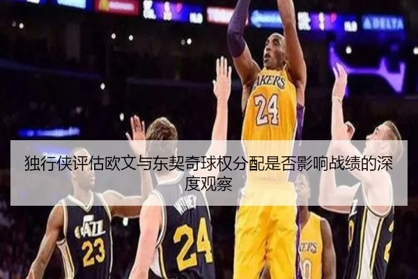 独行侠评估欧文与东契奇球权分配是否影响战绩的深度观察