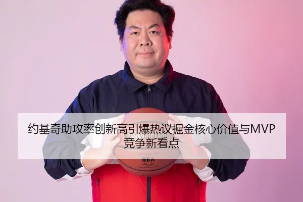 约基奇助攻率创新高引爆热议掘金核心价值与MVP竞争新看点